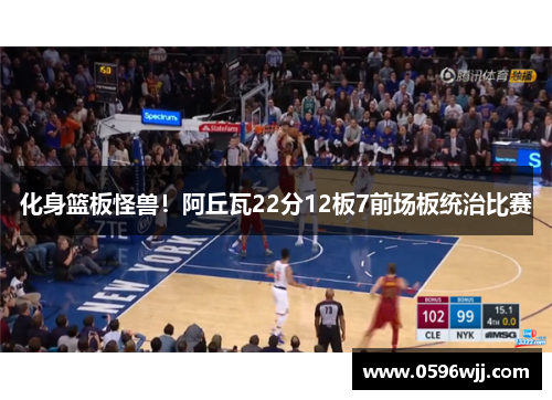 化身篮板怪兽！阿丘瓦22分12板7前场板统治比赛