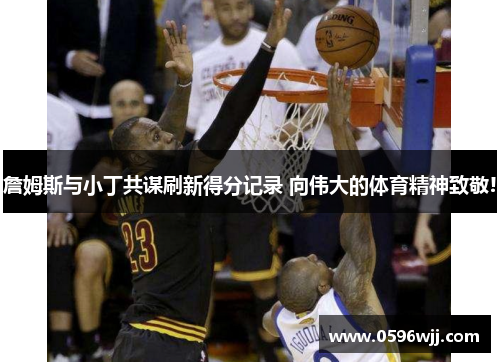 詹姆斯与小丁共谋刷新得分记录 向伟大的体育精神致敬!